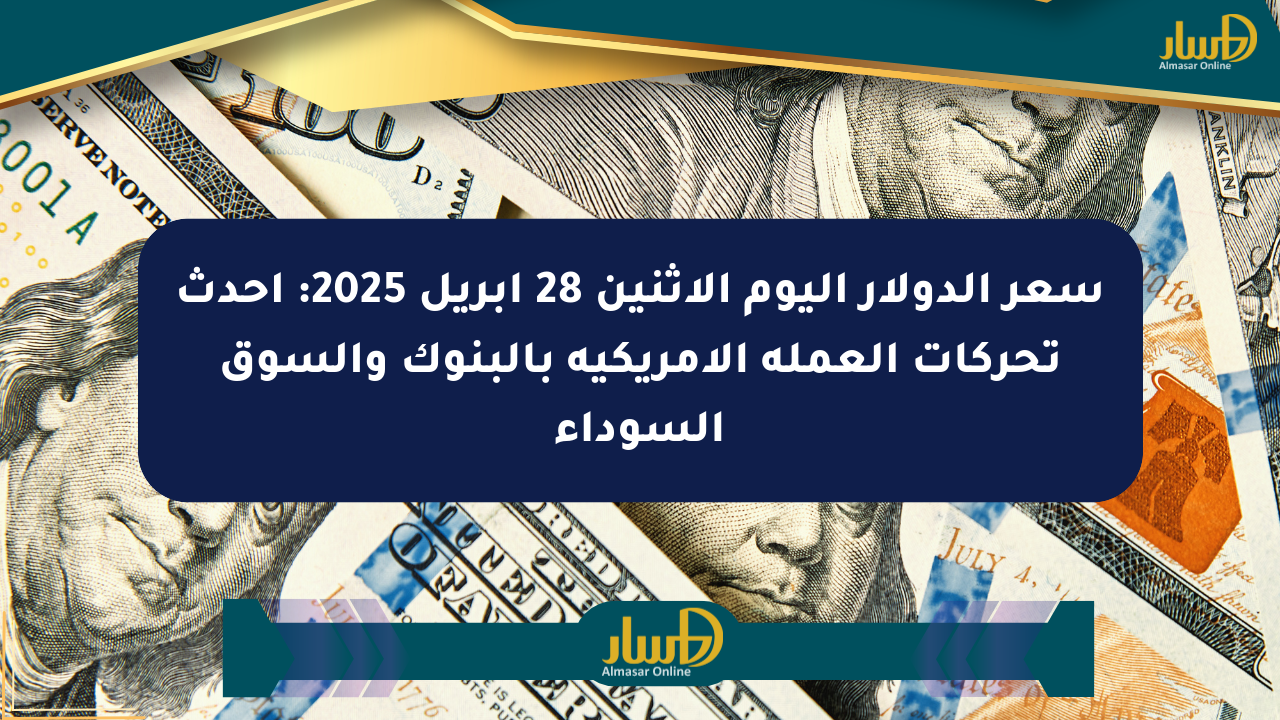 سعر الدولار اليوم الإثنين 28 أبريل 2025: أحدث تحركات العملة الأمريكية بالبنوك والسوق السوداء